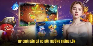 Tip chơi bắn cá H5 đổi thưởng thắng lớn