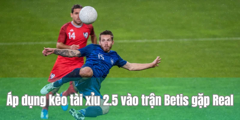 Áp dụng kèo tài xỉu 2.5 vào trận Betis gặp Real