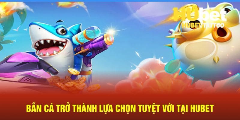 Bắn cá trở thành lựa chọn tuyệt vời tại HUBET