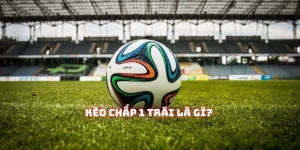 Kèo chấp 1 trái có gì đặc biệt